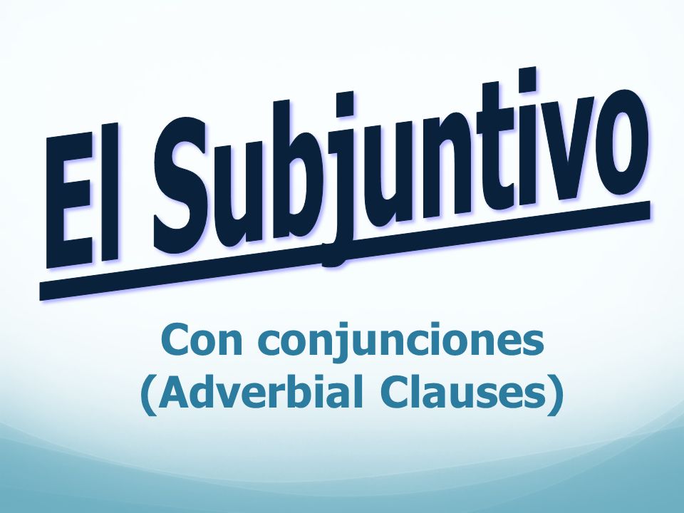 El Subjuntivo Con conjunciones (Adverbial Clauses)