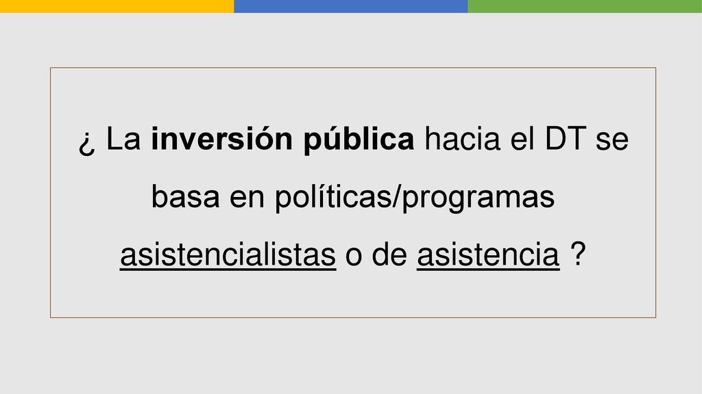 ¿ La inversión pública hacia el DT se basa en políticas/programas asistencialistas o de asistencia