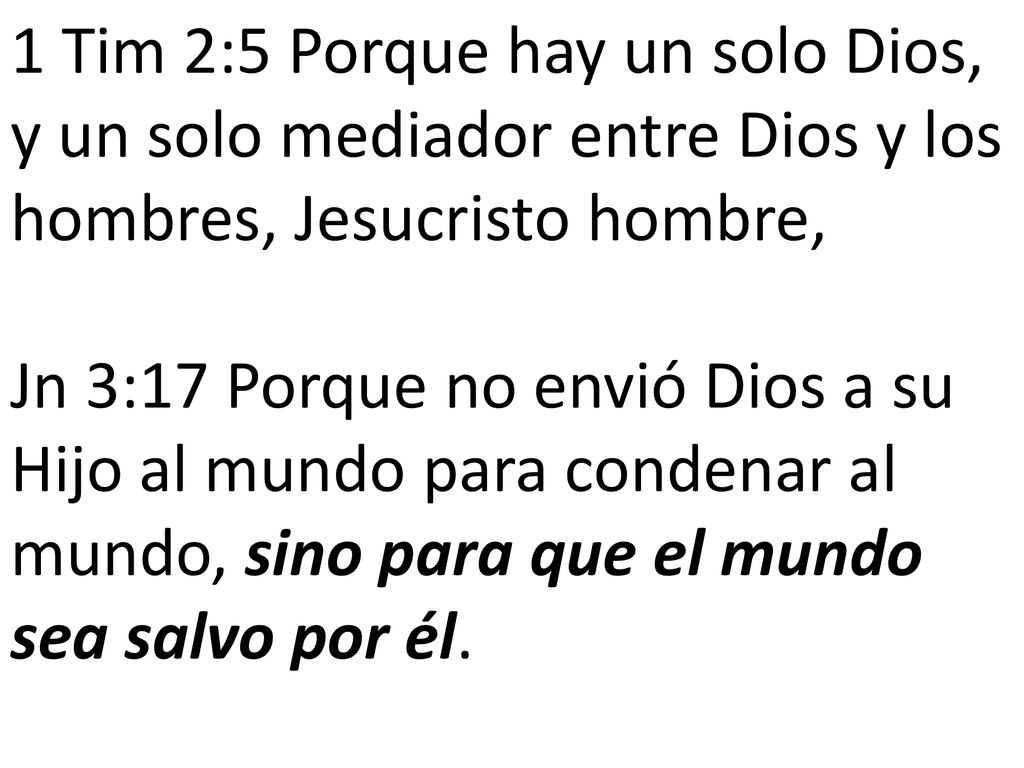 1 Tim 2:5 Porque hay un solo Dios, y un solo mediador entre Dios y los hombres, Jesucristo hombre, Jn 3:17 Porque no envió Dios a su Hijo al mundo para condenar al mundo, sino para que el mundo sea salvo por él.