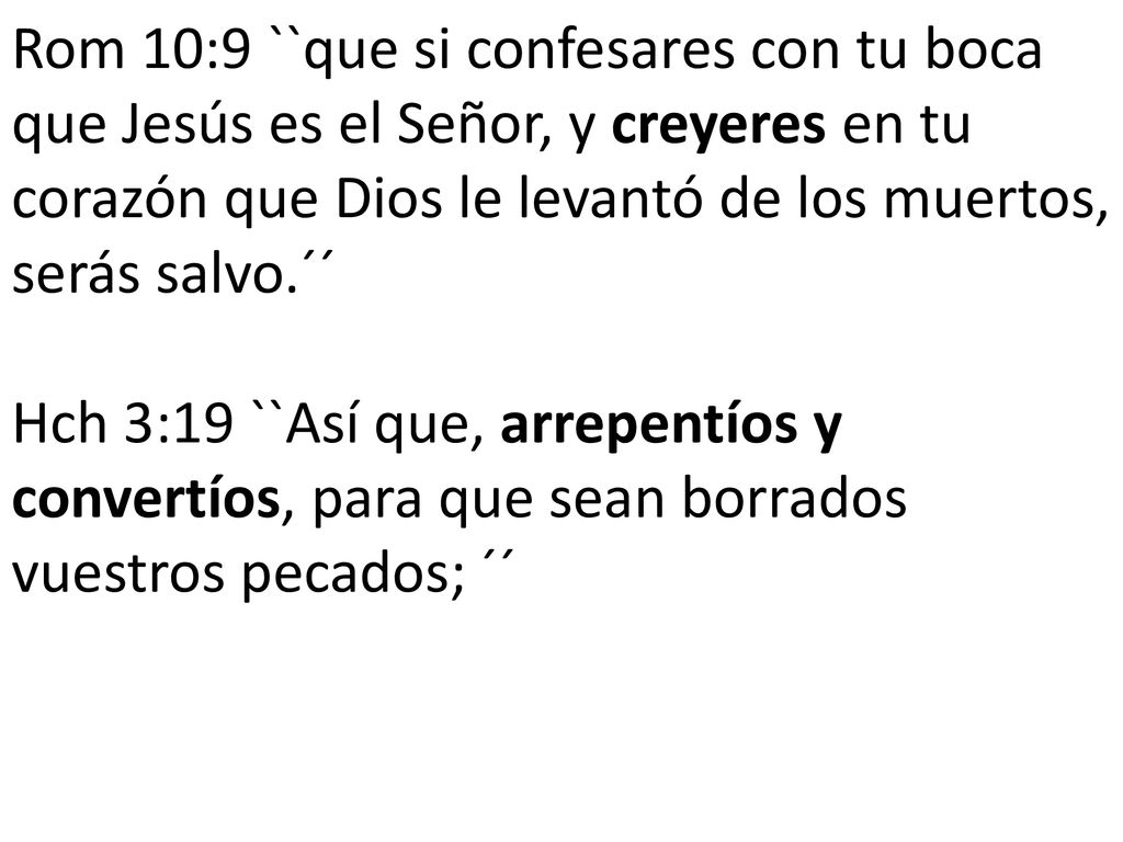 Rom 10:9 ``que si confesares con tu boca que Jesús es el Señor, y creyeres en tu corazón que Dios le levantó de los muertos, serás salvo.´´ Hch 3:19 ``Así que, arrepentíos y convertíos, para que sean borrados vuestros pecados; ´´