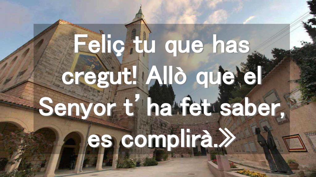 Feliç tu que has cregut! Allò que el Senyor t’ha fet saber, es complirà.»