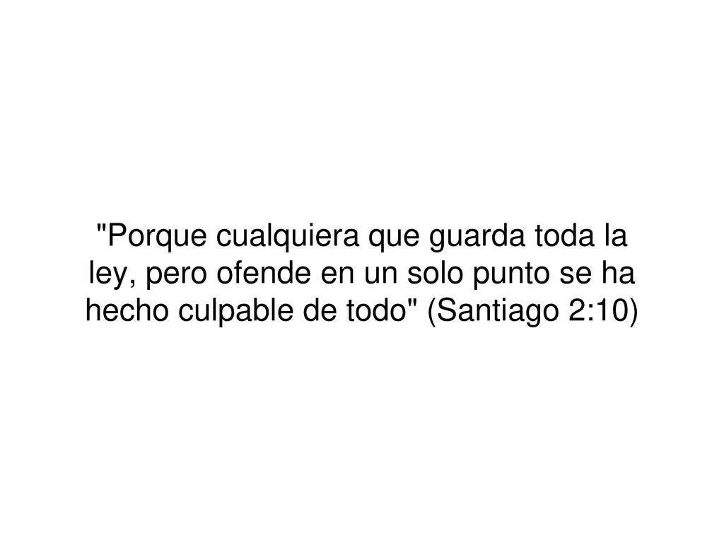 Porque cualquiera que guarda toda la ley, pero ofende en un solo punto se ha hecho culpable de todo (Santiago 2:10)