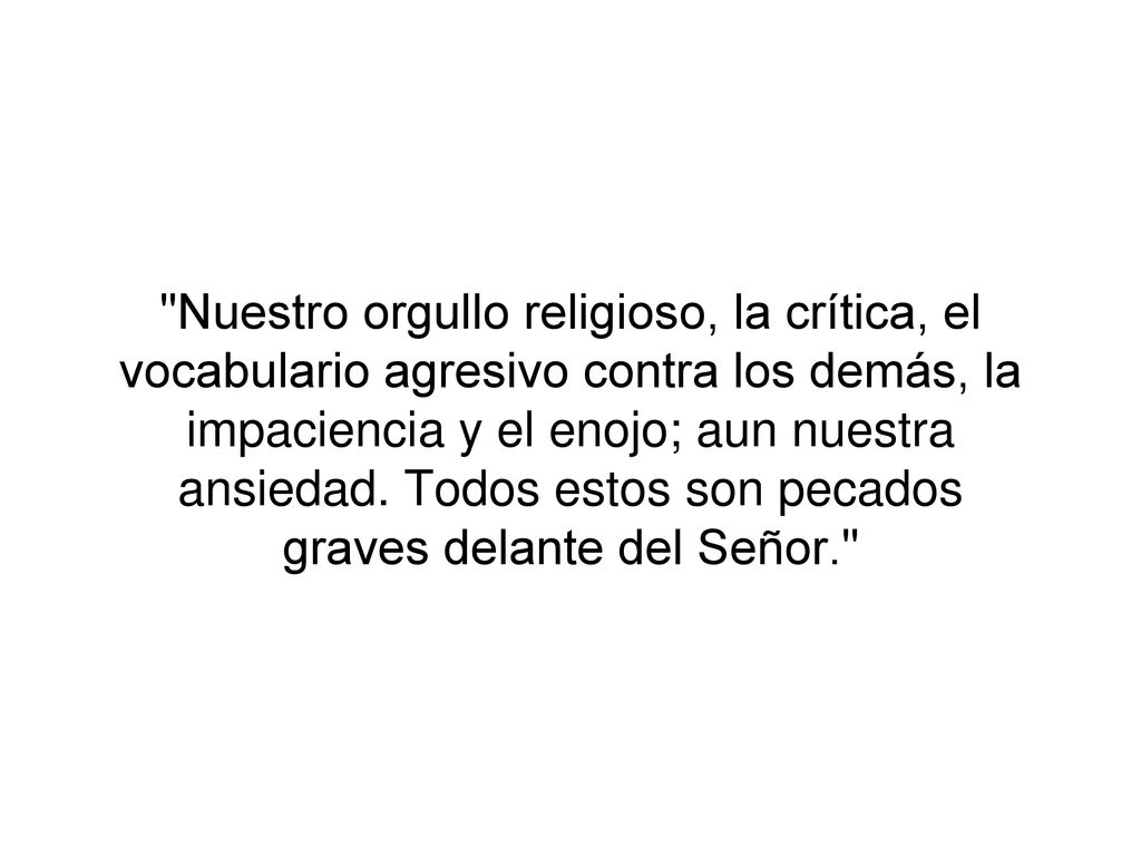 Nuestro orgullo religioso, la crítica, el vocabulario agresivo contra los demás, la impaciencia y el enojo; aun nuestra ansiedad.