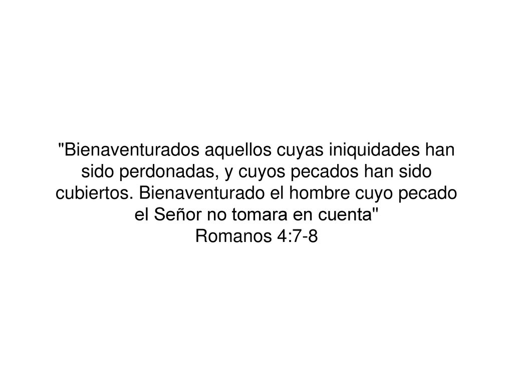 Bienaventurados aquellos cuyas iniquidades han sido perdonadas, y cuyos pecados han sido cubiertos. Bienaventurado el hombre cuyo pecado el Señor no tomara en cuenta