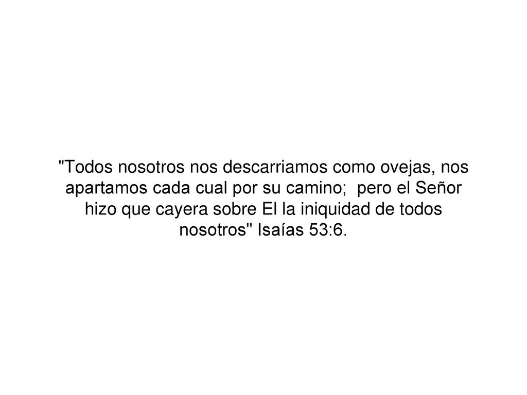 Todos nosotros nos descarriamos como ovejas, nos apartamos cada cual por su camino; pero el Señor hizo que cayera sobre El la iniquidad de todos nosotros Isaías 53:6.