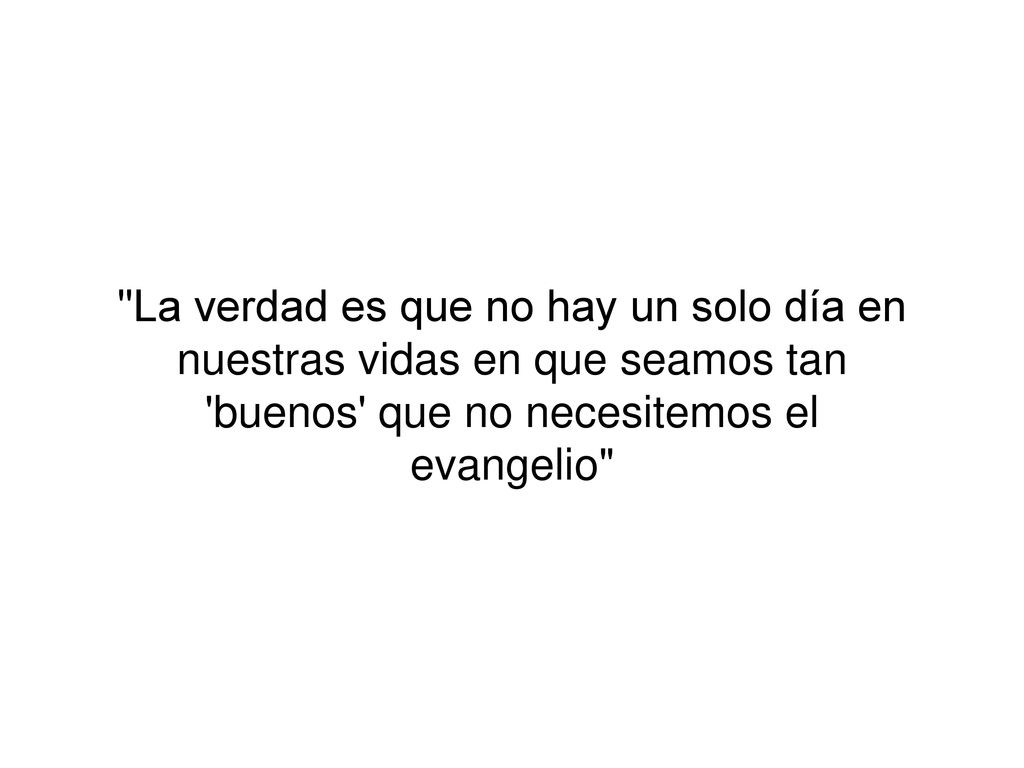 La verdad es que no hay un solo día en nuestras vidas en que seamos tan buenos que no necesitemos el evangelio