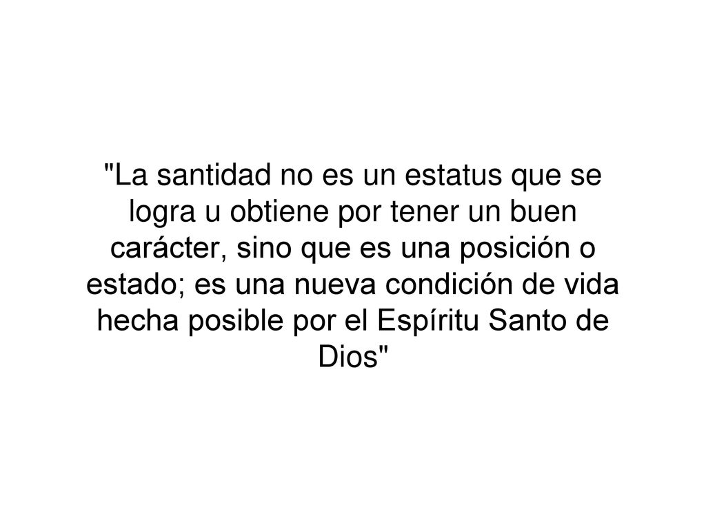 La santidad no es un estatus que se logra u obtiene por tener un buen carácter, sino que es una posición o estado; es una nueva condición de vida hecha posible por el Espíritu Santo de Dios