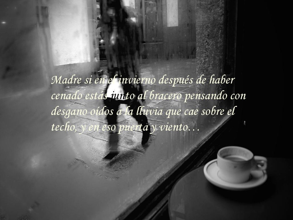 Madre si en el invierno después de haber cenado estás junto al bracero pensando con desgano oídos a la lluvia que cae sobre el techo, y en eso puerta y viento…