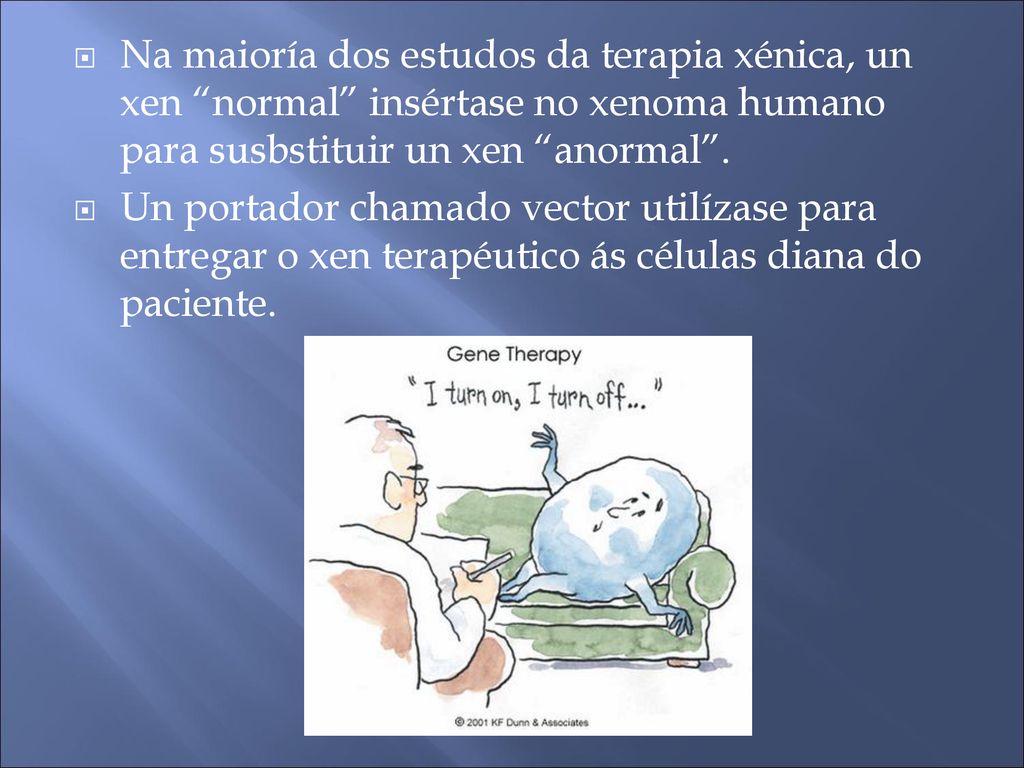 Na maioría dos estudos da terapia xénica, un xen normal insértase no xenoma humano para susbstituir un xen anormal .