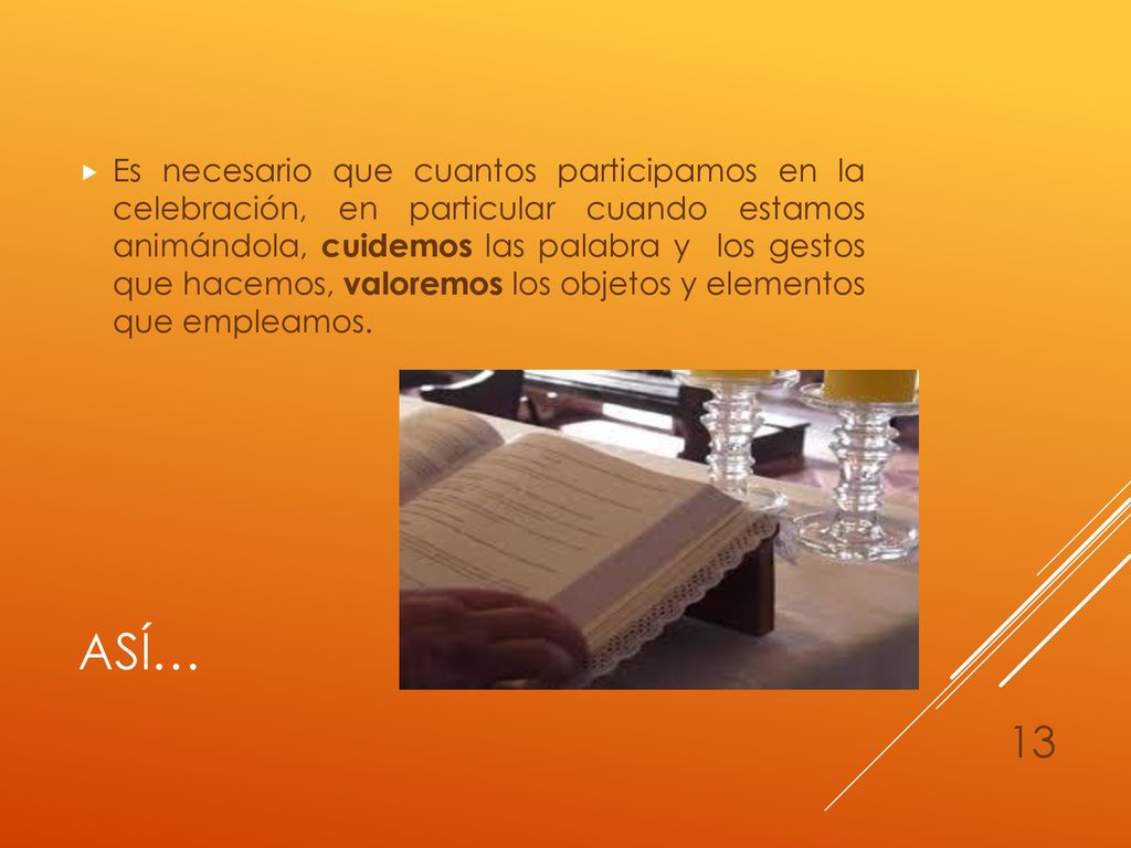Es necesario que cuantos participamos en la celebración, en particular cuando estamos animándola, cuidemos las palabra y los gestos que hacemos, valoremos los objetos y elementos que empleamos.