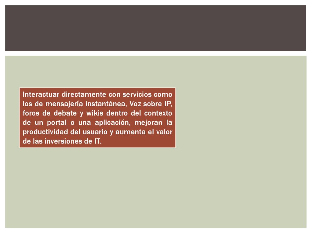 Interactuar directamente con servicios como los de mensajería instantánea, Voz sobre IP, foros de debate y wikis dentro del contexto de un portal o una aplicación, mejoran la productividad del usuario y aumenta el valor de las inversiones de IT.