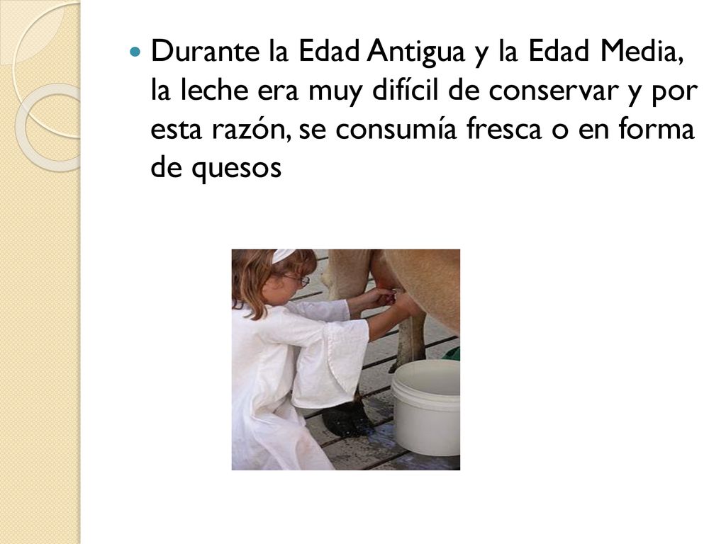 Durante la Edad Antigua y la Edad Media, la leche era muy difícil de conservar y por esta razón, se consumía fresca o en forma de quesos