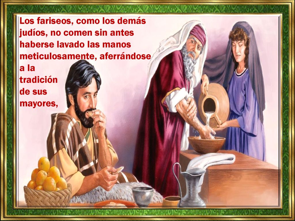Los fariseos, como los demás judíos, no comen sin antes haberse lavado las manos meticulosamente, aferrándose a la