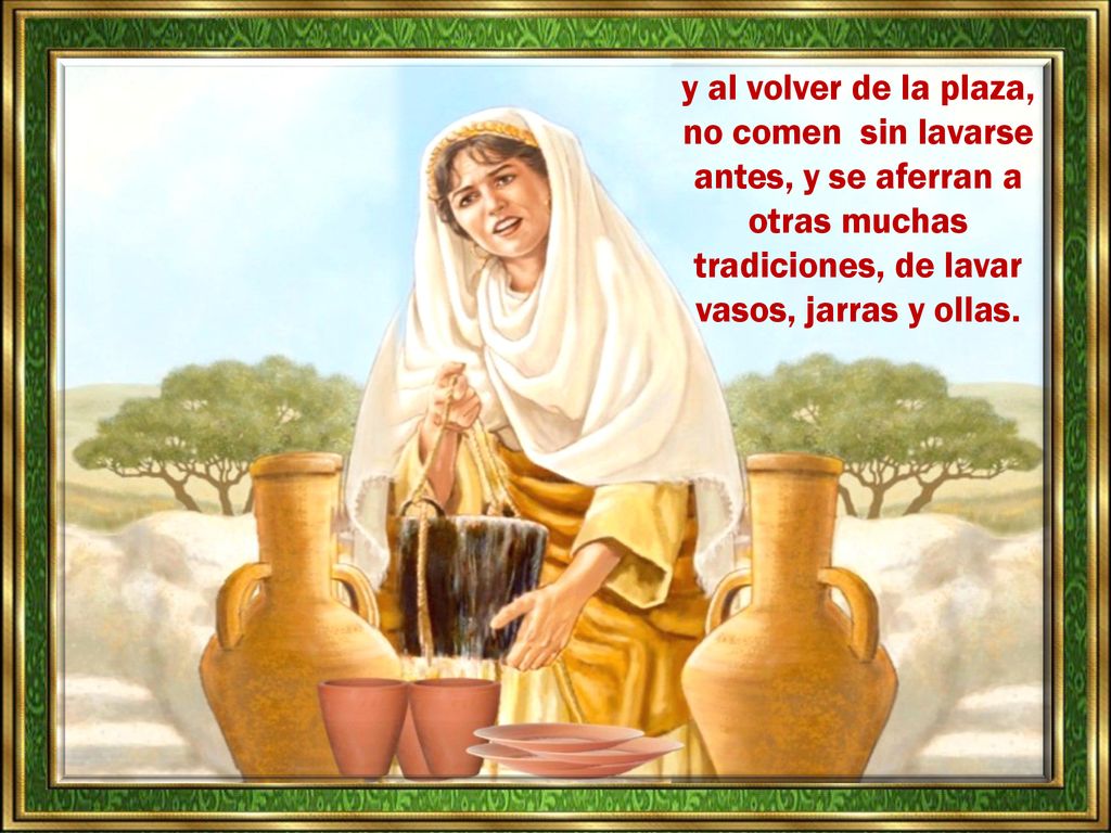 y al volver de la plaza, no comen sin lavarse antes, y se aferran a otras muchas tradiciones, de lavar vasos, jarras y ollas.