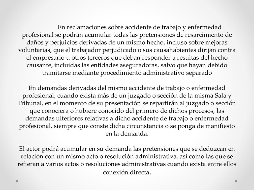 En reclamaciones sobre accidente de trabajo y enfermedad profesional se podrán acumular todas las pretensiones de resarcimiento de daños y perjuicios derivadas de un mismo hecho, incluso sobre mejoras voluntarias, que el trabajador perjudicado o sus causahabientes dirijan contra el empresario u otros terceros que deban responder a resultas del hecho causante, incluidas las entidades aseguradoras, salvo que hayan debido tramitarse mediante procedimiento administrativo separado