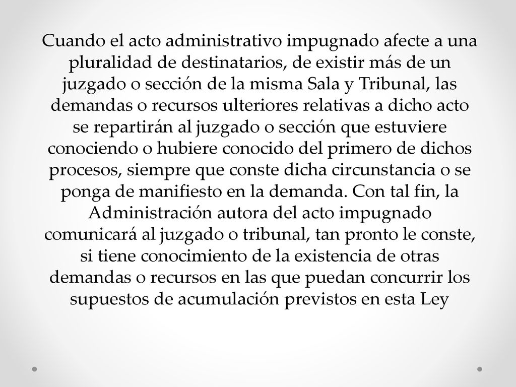 Cuando el acto administrativo impugnado afecte a una pluralidad de destinatarios, de existir más de un juzgado o sección de la misma Sala y Tribunal, las demandas o recursos ulteriores relativas a dicho acto se repartirán al juzgado o sección que estuviere conociendo o hubiere conocido del primero de dichos procesos, siempre que conste dicha circunstancia o se ponga de manifiesto en la demanda.