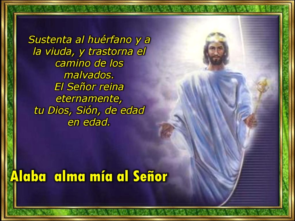 Sustenta al huérfano y a la viuda, y trastorna el camino de los malvados. El Señor reina eternamente, tu Dios, Sión, de edad en edad.