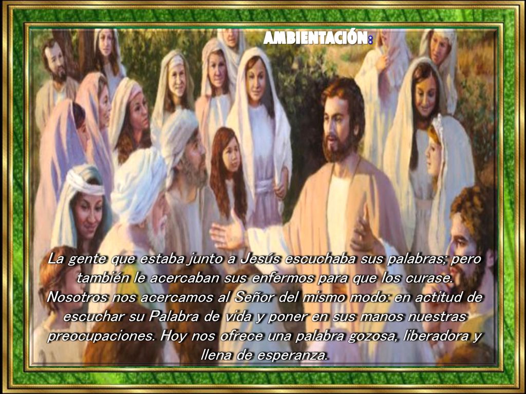 AMBIENTACIÓN: La gente que estaba junto a Jesús escuchaba sus palabras; pero también le acercaban sus enfermos para que los curase.