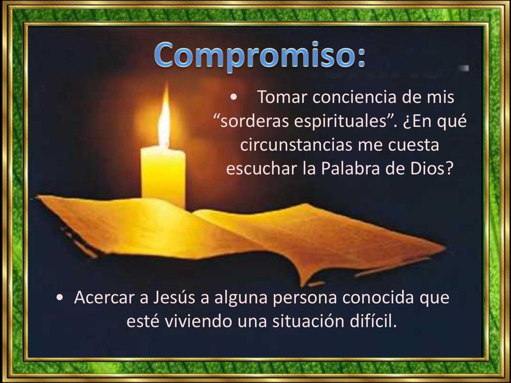 Compromiso: • Tomar conciencia de mis sorderas espirituales . ¿En qué circunstancias me cuesta escuchar la Palabra de Dios