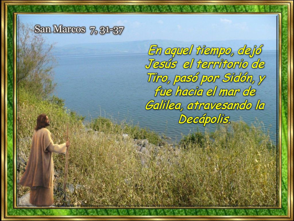 San Marcos 7, En aquel tiempo, dejó Jesús el territorio de Tiro, pasó por Sidón, y fue hacia el mar de Galilea, atravesando la Decápolis.