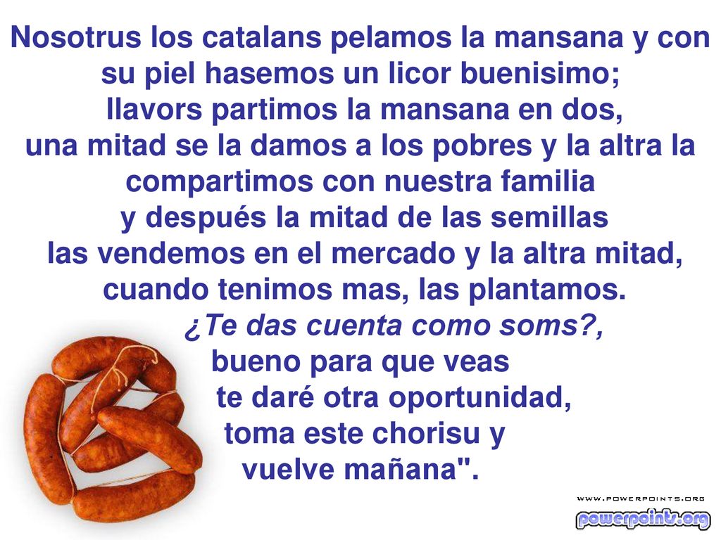 Nosotrus los catalans pelamos la mansana y con su piel hasemos un licor buenisimo; llavors partimos la mansana en dos, una mitad se la damos a los pobres y la altra la compartimos con nuestra familia y después la mitad de las semillas las vendemos en el mercado y la altra mitad, cuando tenimos mas, las plantamos.