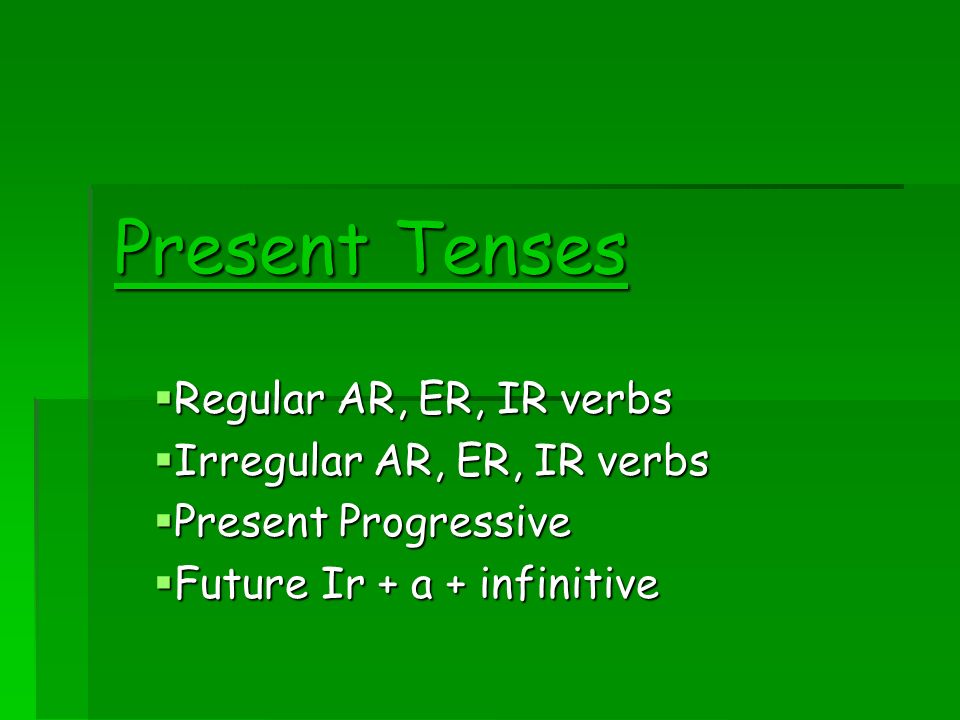 Present Tenses Regular AR, ER, IR verbs Irregular AR, ER, IR verbs