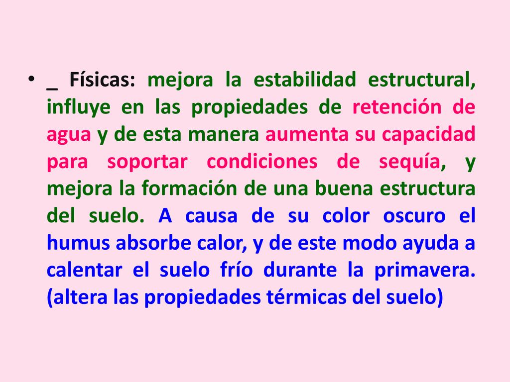 _ Físicas: mejora la estabilidad estructural, influye en las propiedades de retención de agua y de esta manera aumenta su capacidad para soportar condiciones de sequía, y mejora la formación de una buena estructura del suelo.