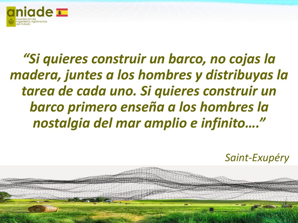Si quieres construir un barco, no cojas la madera, juntes a los hombres y distribuyas la tarea de cada uno. Si quieres construir un barco primero enseña a los hombres la nostalgia del mar amplio e infinito….