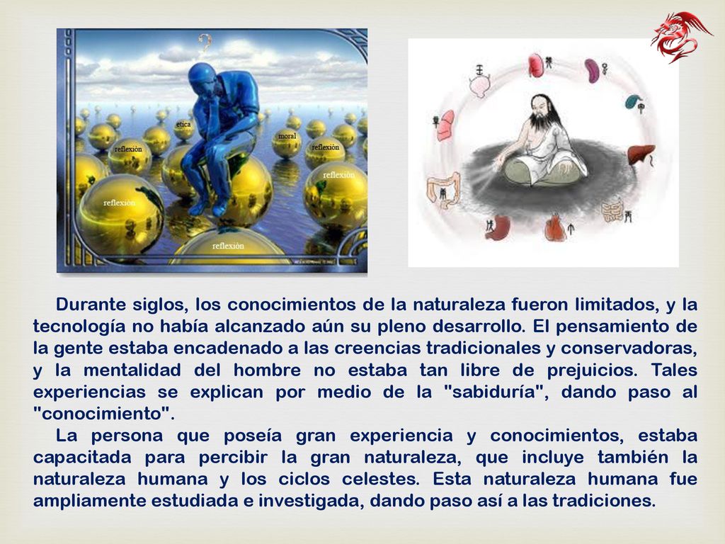 Durante siglos, los conocimientos de la naturaleza fueron limitados, y la tecnología no había alcanzado aún su pleno desarrollo. El pensamiento de la gente estaba encadenado a las creencias tradicionales y conservadoras, y la mentalidad del hombre no estaba tan libre de prejuicios. Tales experiencias se explican por medio de la sabiduría , dando paso al conocimiento .