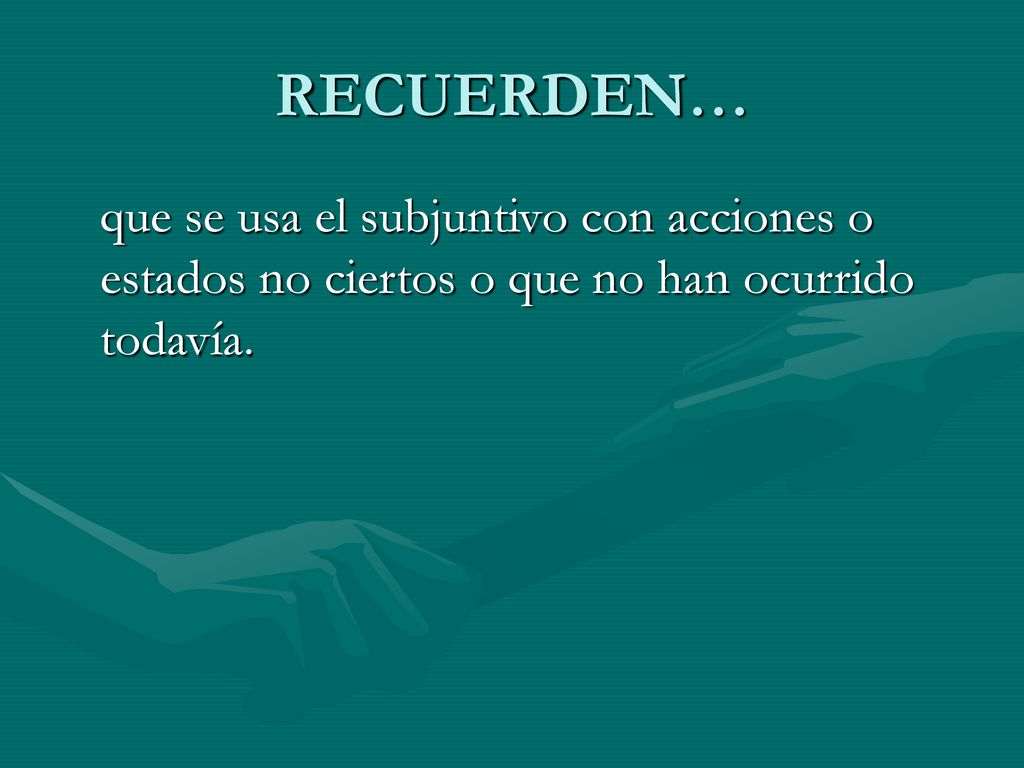 RECUERDEN… que se usa el subjuntivo con acciones o estados no ciertos o que no han ocurrido todavía.