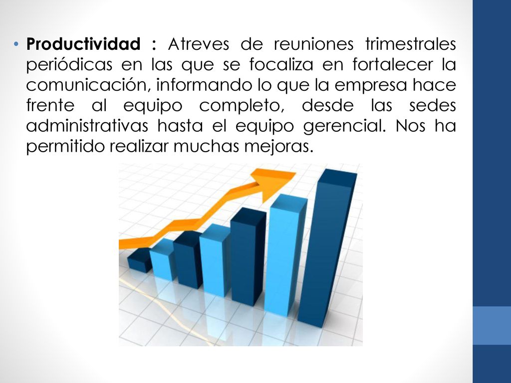 Productividad : Atreves de reuniones trimestrales periódicas en las que se focaliza en fortalecer la comunicación, informando lo que la empresa hace frente al equipo completo, desde las sedes administrativas hasta el equipo gerencial.