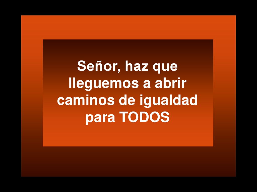 Señor, haz que lleguemos a abrir caminos de igualdad para TODOS
