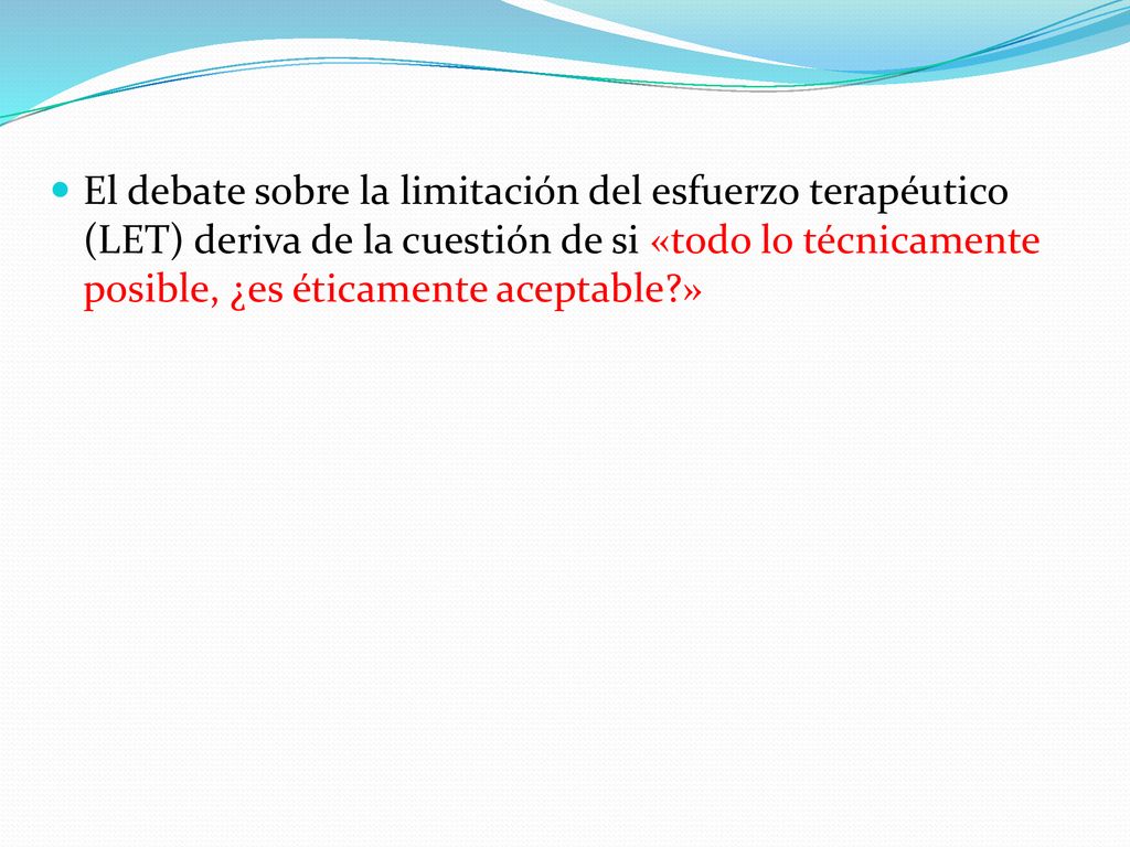 El debate sobre la limitación del esfuerzo terapéutico (LET) deriva de la cuestión de si «todo lo técnicamente posible, ¿es éticamente aceptable »
