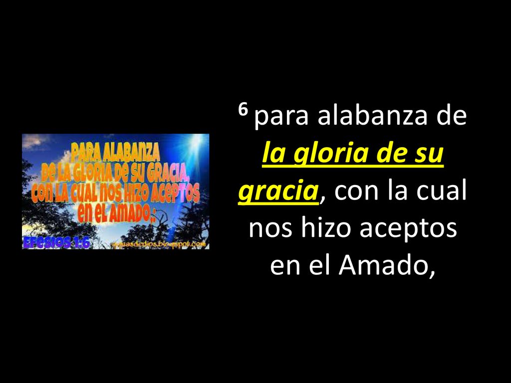6 para alabanza de la gloria de su gracia, con la cual nos hizo aceptos en el Amado,