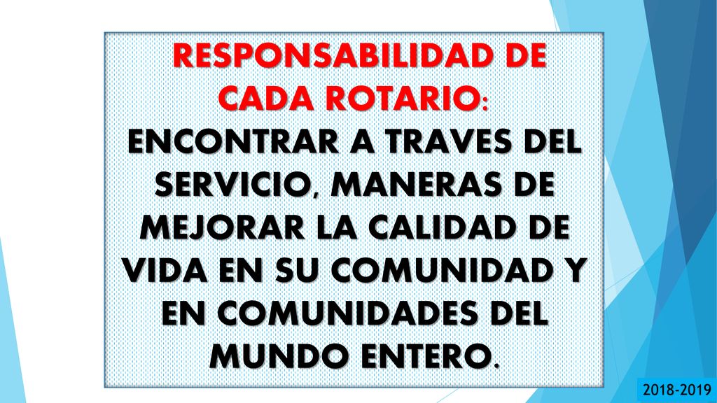 RESPONSABILIDAD DE CADA ROTARIO: ENCONTRAR A TRAVES DEL SERVICIO, MANERAS DE MEJORAR LA CALIDAD DE VIDA EN SU COMUNIDAD Y EN COMUNIDADES DEL MUNDO ENTERO.