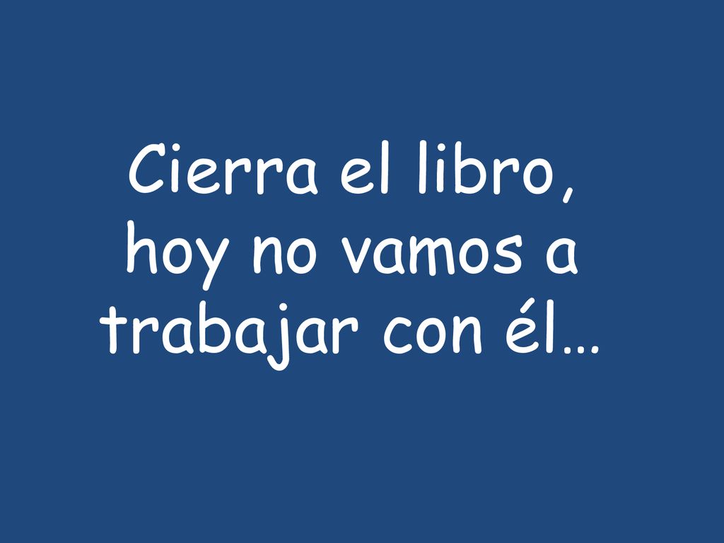Cierra el libro, hoy no vamos a trabajar con él…