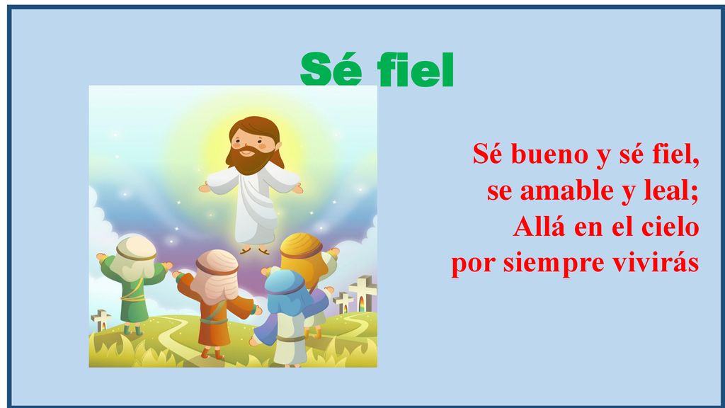 Sé fiel Sé bueno y sé fiel, se amable y leal; Allá en el cielo