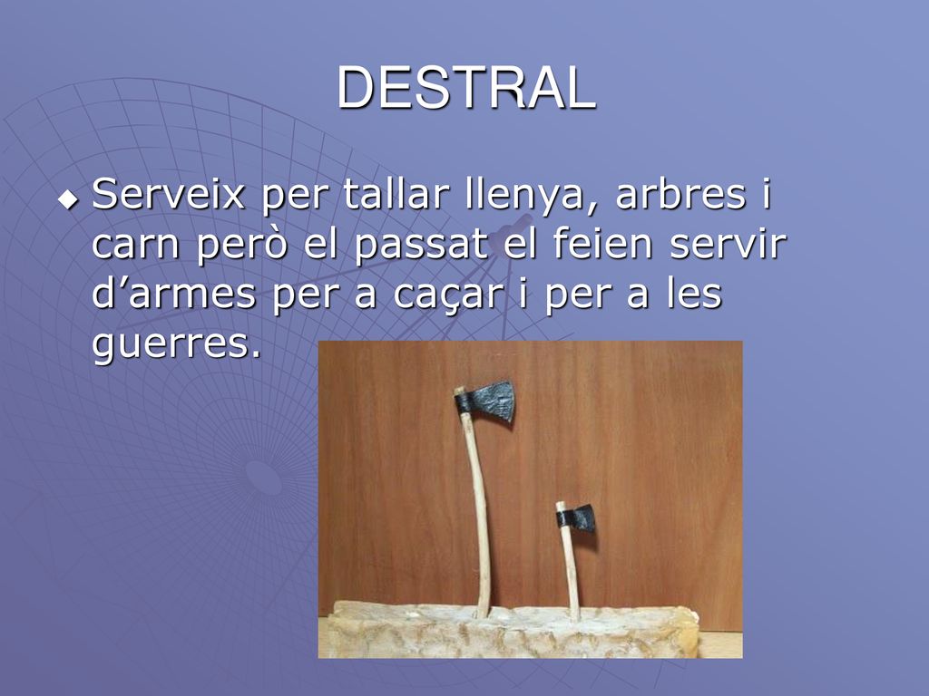 DESTRAL Serveix per tallar llenya, arbres i carn però el passat el feien servir d’armes per a caçar i per a les guerres.