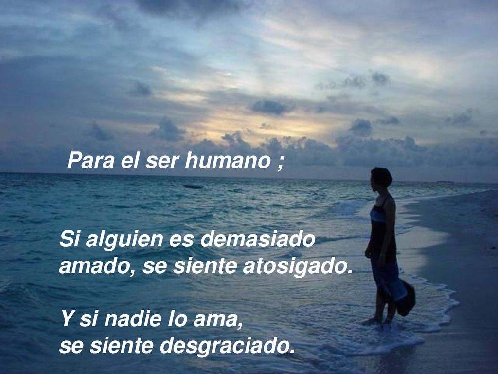 Para el ser humano ; Si alguien es demasiado amado, se siente atosigado.