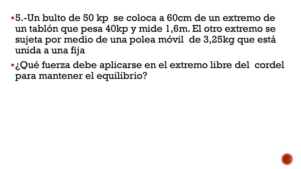 5.-Un bulto de 50 kp se coloca a 60cm de un extremo de un tablón que pesa 40kp y mide 1,6m. El otro extremo se sujeta por medio de una polea móvil de 3,25kg que está unida a una fija