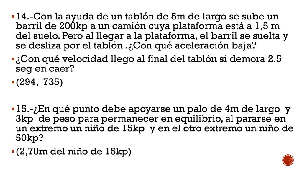 14.-Con la ayuda de un tablón de 5m de largo se sube un barril de 200kp a un camión cuya plataforma está a 1,5 m del suelo. Pero al llegar a la plataforma, el barril se suelta y se desliza por el tablón .¿Con qué aceleración baja