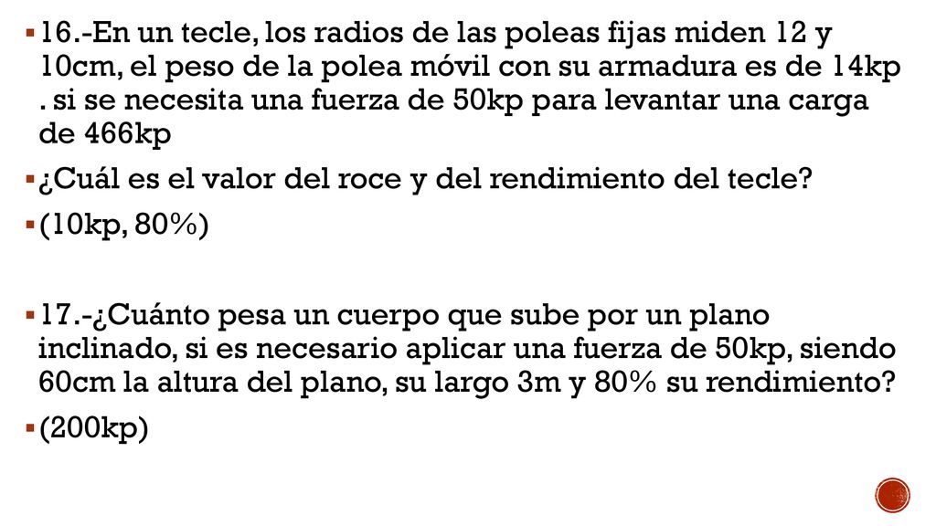 16.-En un tecle, los radios de las poleas fijas miden 12 y 10cm, el peso de la polea móvil con su armadura es de 14kp . si se necesita una fuerza de 50kp para levantar una carga de 466kp