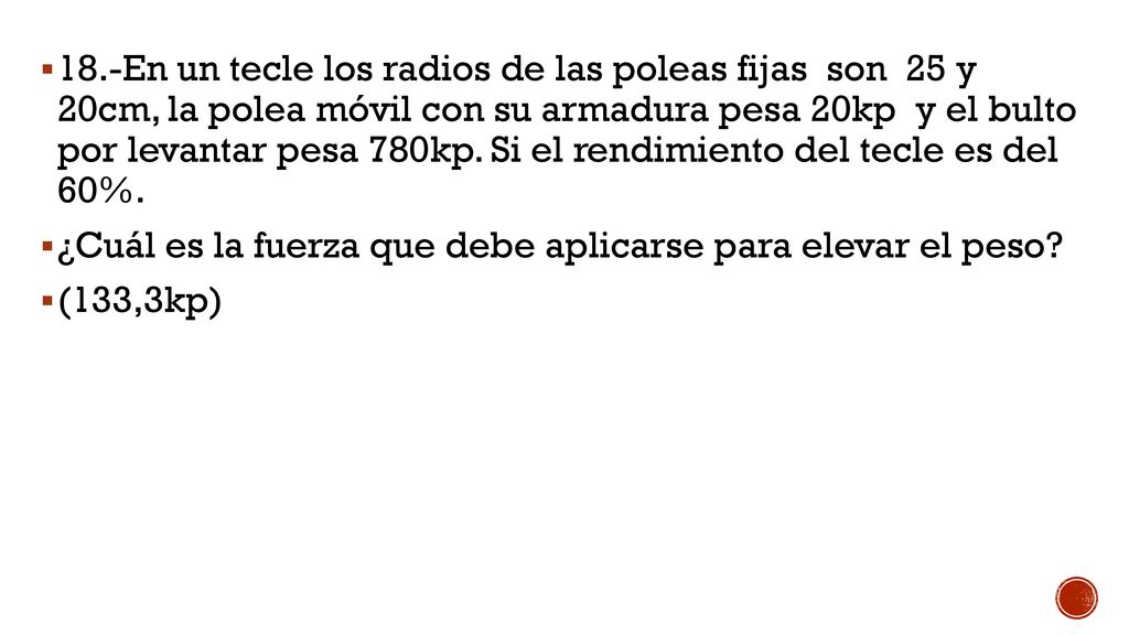 18.-En un tecle los radios de las poleas fijas son 25 y 20cm, la polea móvil con su armadura pesa 20kp y el bulto por levantar pesa 780kp. Si el rendimiento del tecle es del 60%.