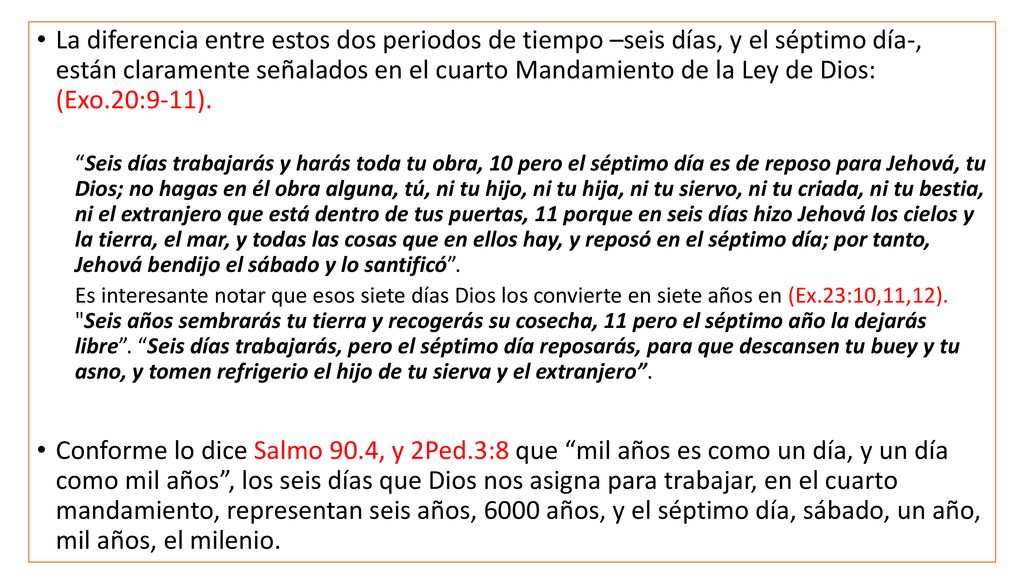 La diferencia entre estos dos periodos de tiempo –seis días, y el séptimo día-, están claramente señalados en el cuarto Mandamiento de la Ley de Dios: (Exo.20:9-11).