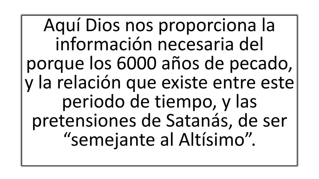 Aquí Dios nos proporciona la información necesaria del porque los 6000 años de pecado, y la relación que existe entre este periodo de tiempo, y las pretensiones de Satanás, de ser semejante al Altísimo .
