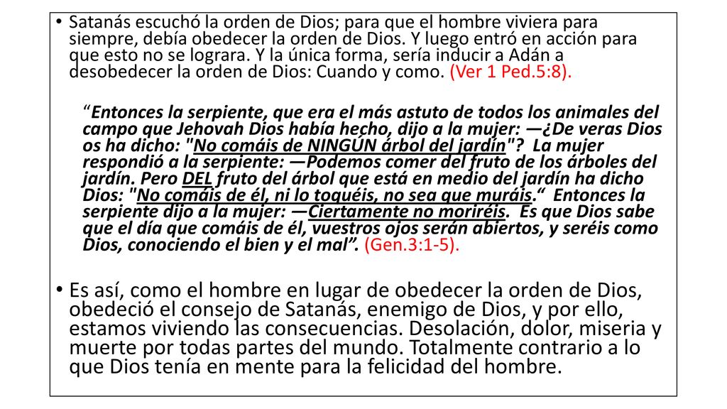 Satanás escuchó la orden de Dios; para que el hombre viviera para siempre, debía obedecer la orden de Dios. Y luego entró en acción para que esto no se lograra. Y la única forma, sería inducir a Adán a desobedecer la orden de Dios: Cuando y como. (Ver 1 Ped.5:8).