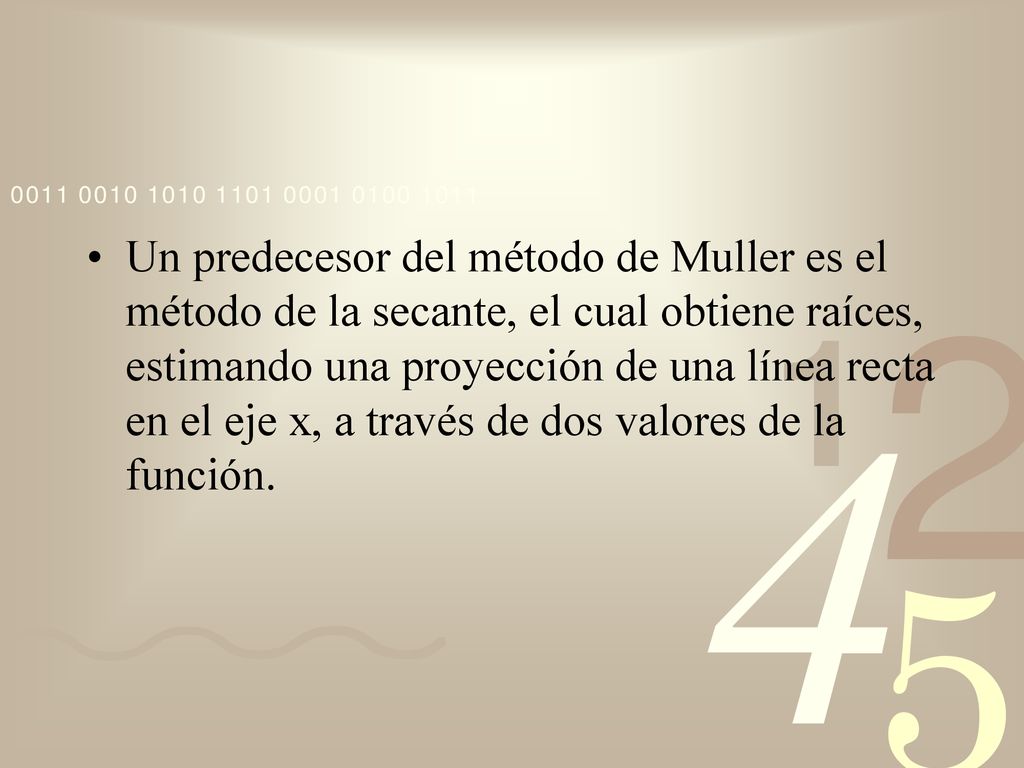 Un predecesor del método de Muller es el método de la secante, el cual obtiene raíces, estimando una proyección de una línea recta en el eje x, a través de dos valores de la función.