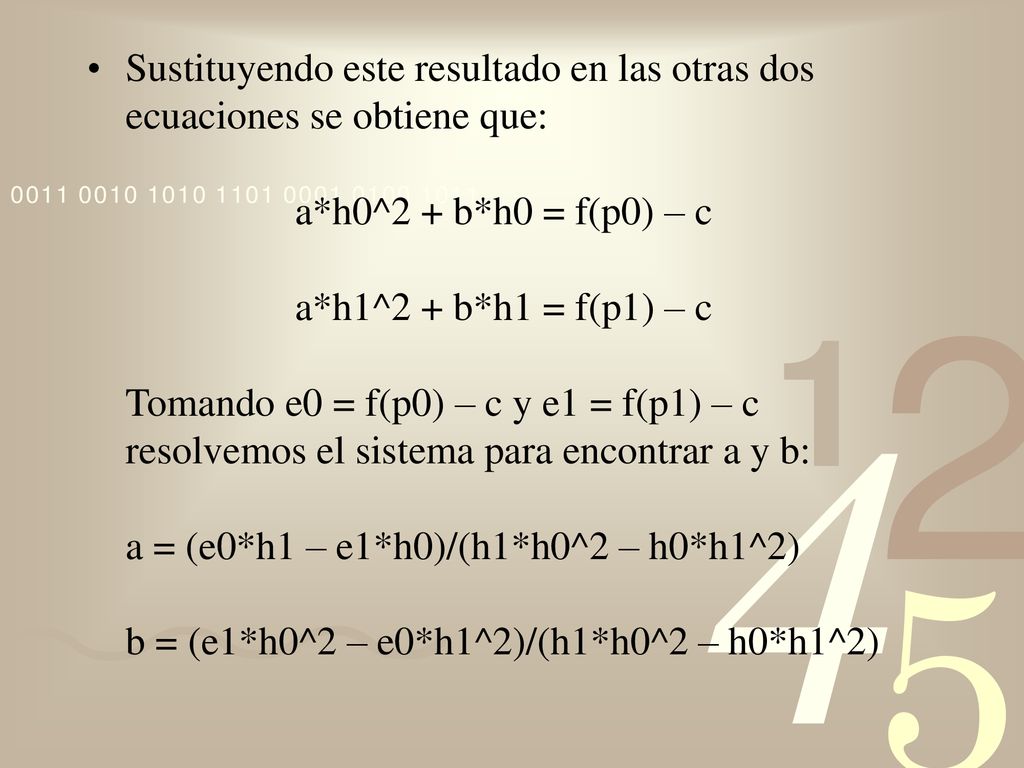 Sustituyendo este resultado en las otras dos ecuaciones se obtiene que: a*h0^2 + b*h0 = f(p0) – c a*h1^2 + b*h1 = f(p1) – c Tomando e0 = f(p0) – c y e1 = f(p1) – c resolvemos el sistema para encontrar a y b: a = (e0*h1 – e1*h0)/(h1*h0^2 – h0*h1^2) b = (e1*h0^2 – e0*h1^2)/(h1*h0^2 – h0*h1^2)