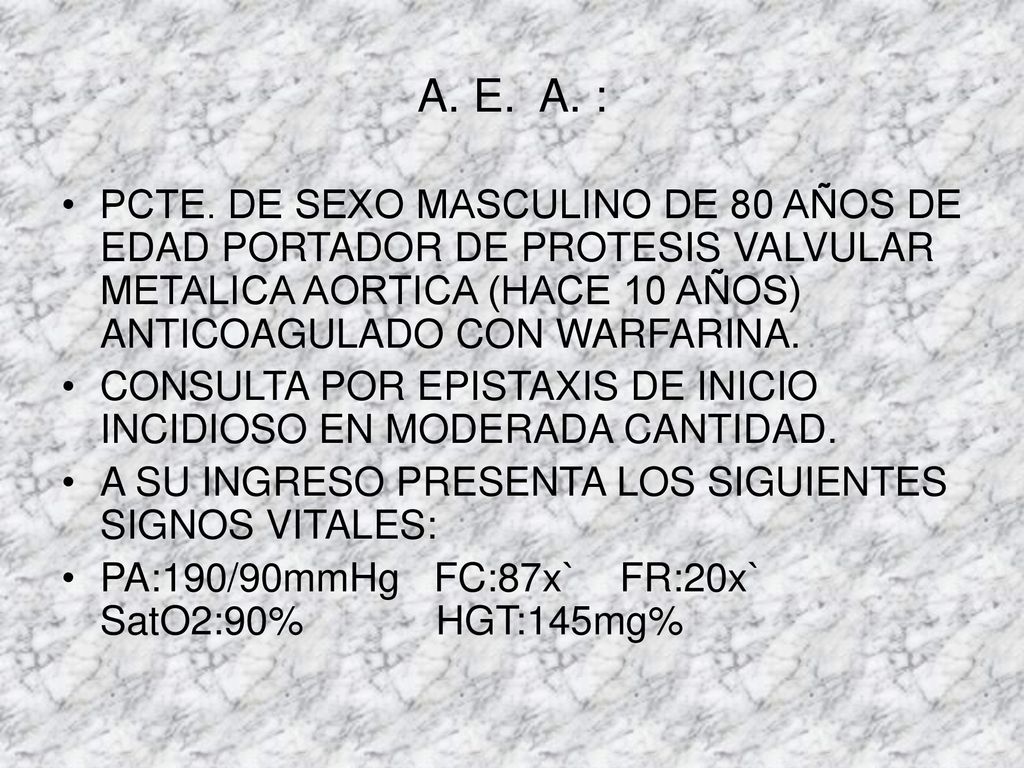A. E. A. : PCTE. DE SEXO MASCULINO DE 80 AÑOS DE EDAD PORTADOR DE PROTESIS VALVULAR METALICA AORTICA (HACE 10 AÑOS) ANTICOAGULADO CON WARFARINA.