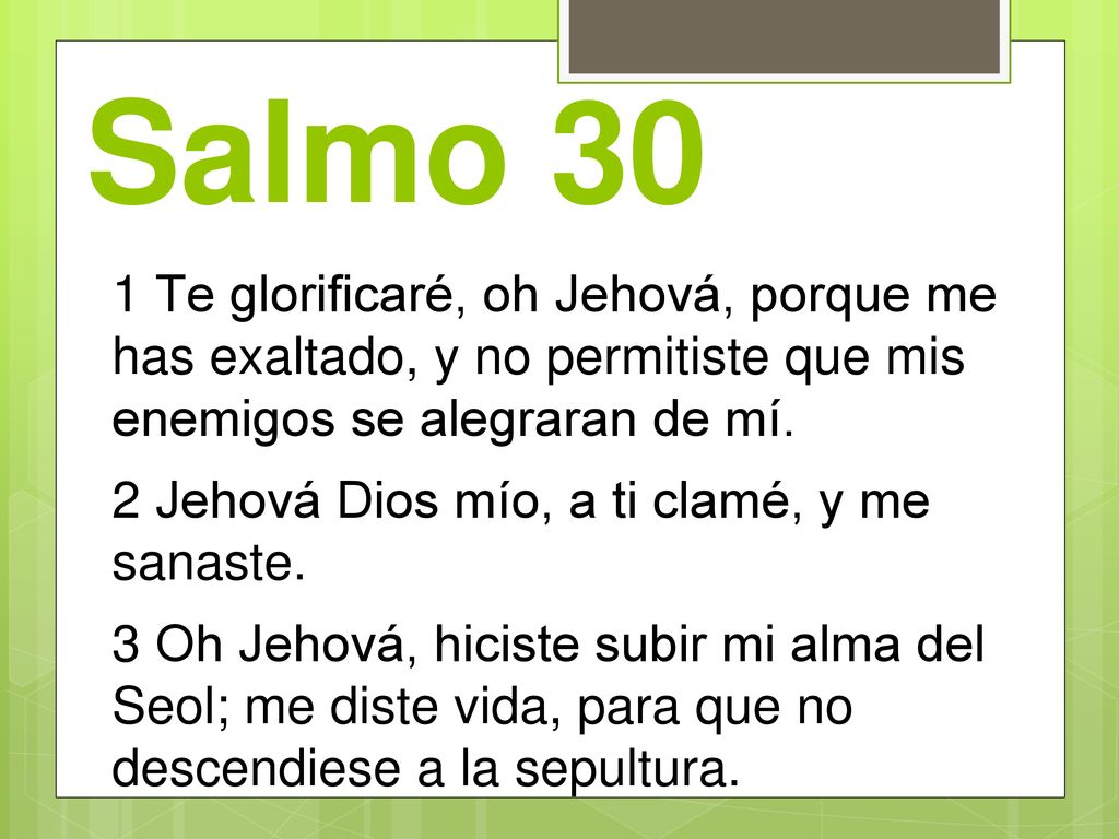 Salmo 30 1 Te glorificaré, oh Jehová, porque me has exaltado, y no permitiste que mis enemigos se alegraran de mí.